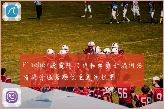 Fischer透露阿门特拒绝勇士试训或将提升选秀顺位至更高位置