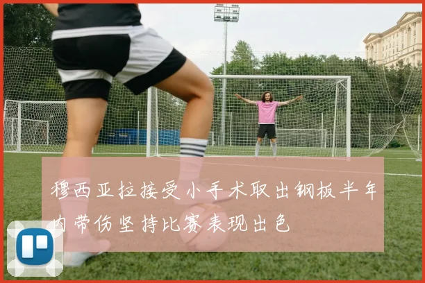 穆西亚拉接受小手术取出钢板半年内带伤坚持比赛表现出色