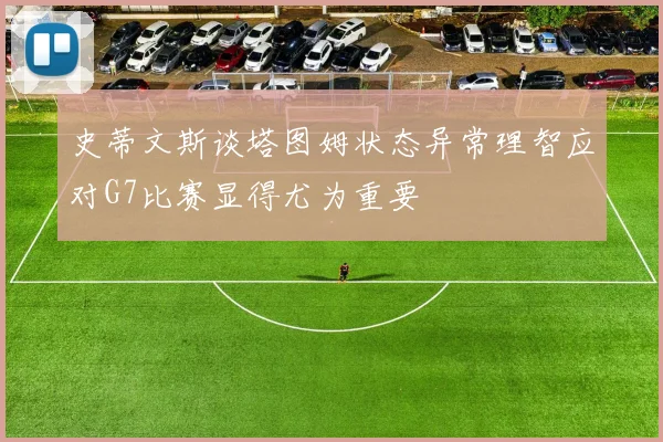 史蒂文斯谈塔图姆状态异常理智应对G7比赛显得尤为重要
