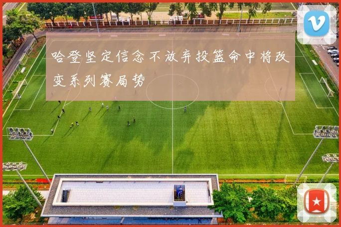 哈登坚定信念不放弃投篮命中将改变系列赛局势