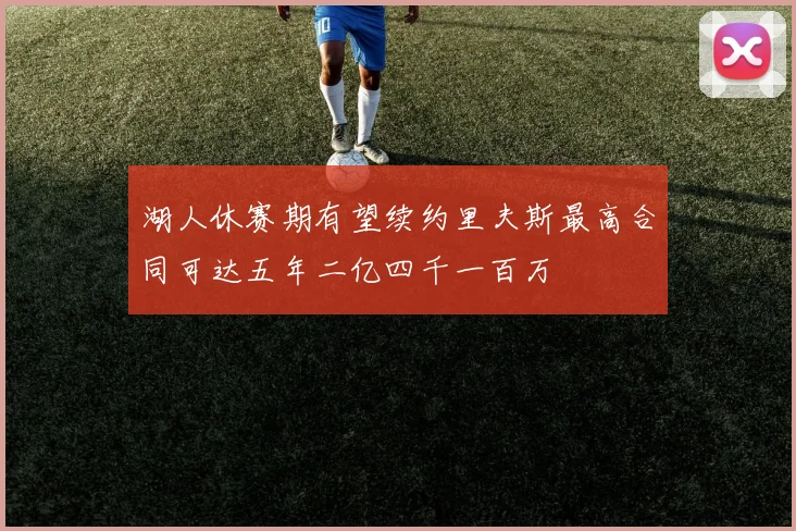 湖人休赛期有望续约里夫斯最高合同可达五年二亿四千一百万