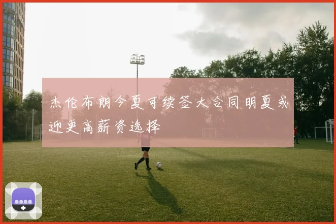杰伦布朗今夏可续签大合同明夏或迎更高薪资选择