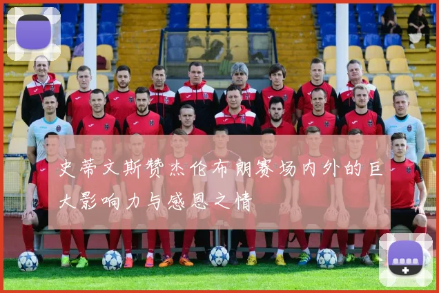 史蒂文斯赞杰伦布朗赛场内外的巨大影响力与感恩之情