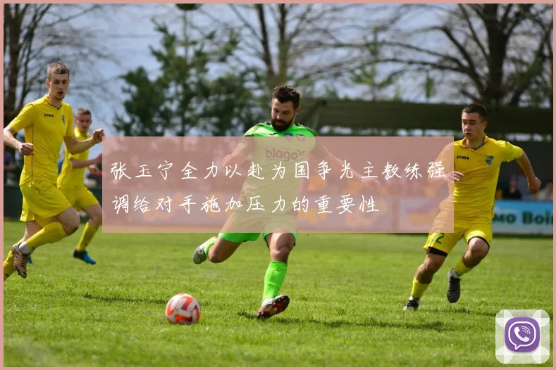 张玉宁全力以赴为国争光主教练强调给对手施加压力的重要性