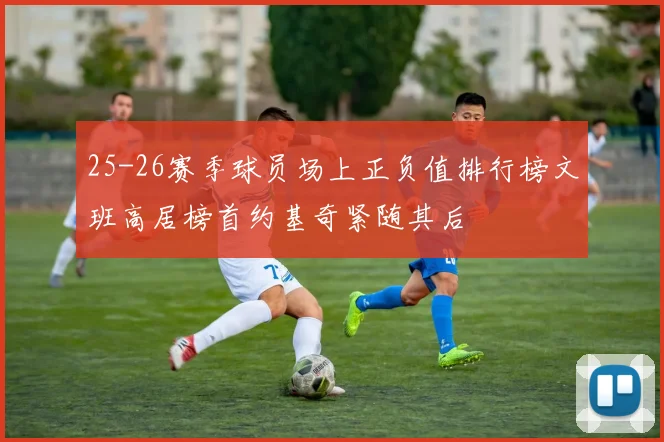 25-26赛季球员场上正负值排行榜文班高居榜首约基奇紧随其后