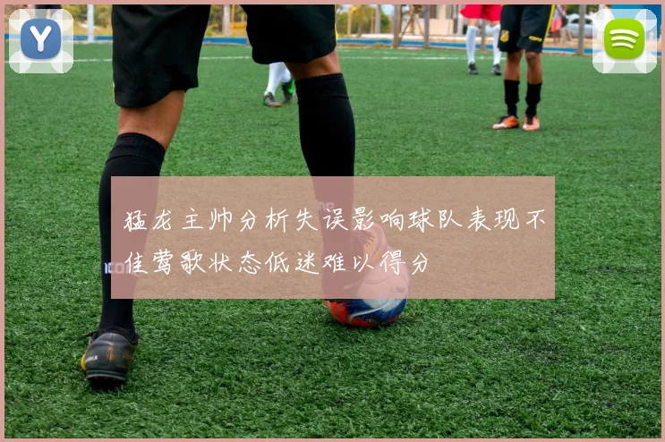 猛龙主帅分析失误影响球队表现不佳莺歌状态低迷难以得分