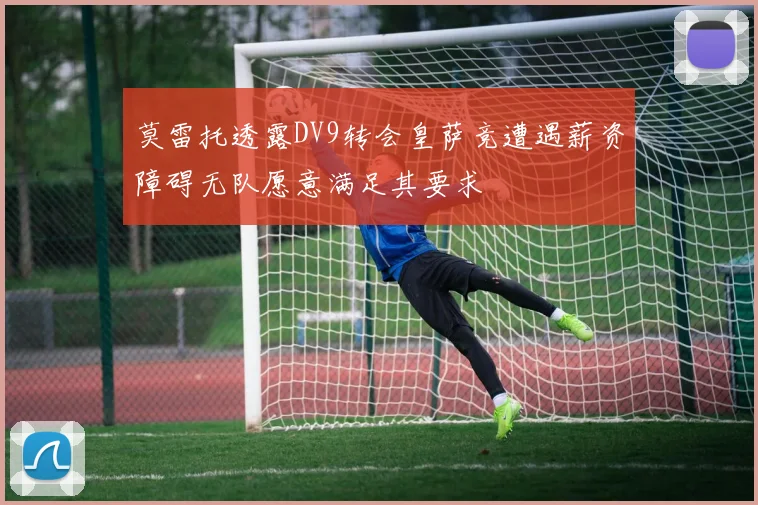 莫雷托透露DV9转会皇萨竞遭遇薪资障碍无队愿意满足其要求