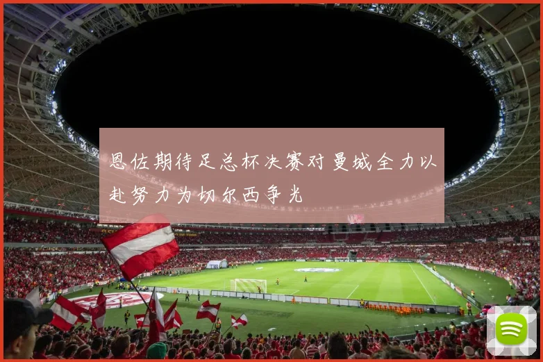 恩佐期待足总杯决赛对曼城全力以赴努力为切尔西争光