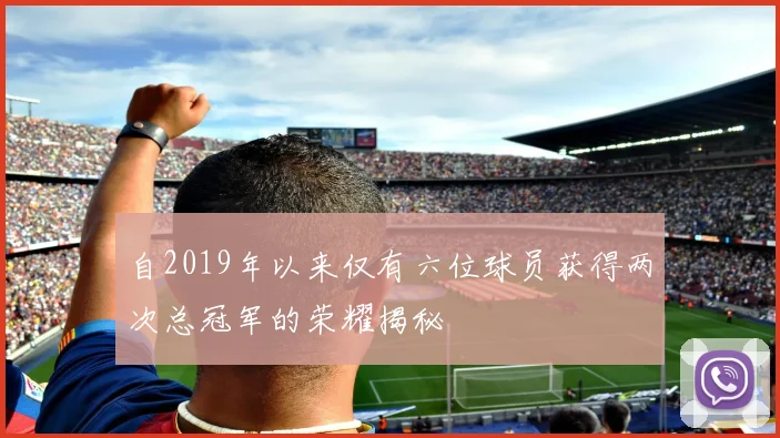 自2019年以来仅有六位球员获得两次总冠军的荣耀揭秘