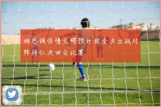 姆巴佩伤情无碍预计将全力出战对阵拜仁次回合比赛