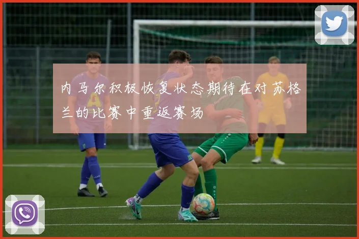 内马尔积极恢复状态期待在对苏格兰的比赛中重返赛场