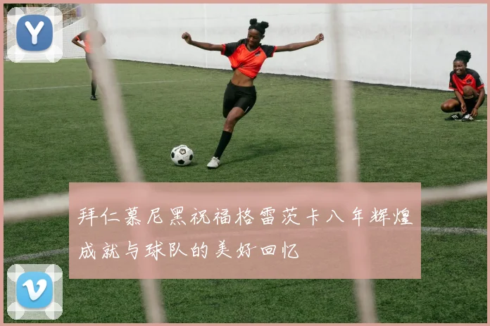 拜仁慕尼黑祝福格雷茨卡八年辉煌成就与球队的美好回忆