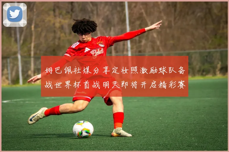 姆巴佩社媒分享定妆照激励球队备战世界杯首战明天即将开启精彩赛事