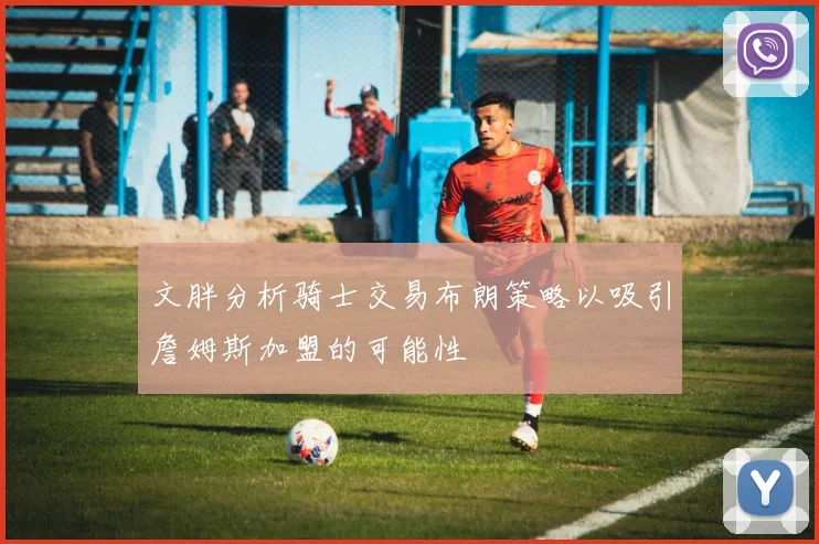 文胖分析骑士交易布朗策略以吸引詹姆斯加盟的可能性