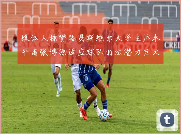 媒体人称赞路易斯维尔大学主帅水平高张博源适应球队打法潜力巨大