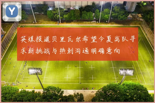 英媒报道贝里瓦尔希望今夏离队寻求新挑战与热刺沟通明确意向