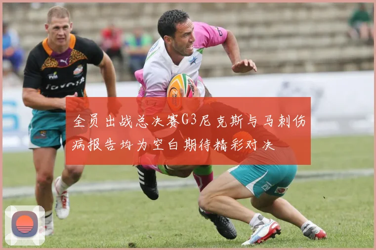 全员出战总决赛G3尼克斯与马刺伤病报告均为空白期待精彩对决