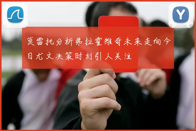 莫雷托分析弗拉霍维奇未来走向今日尤文决策时刻引人关注