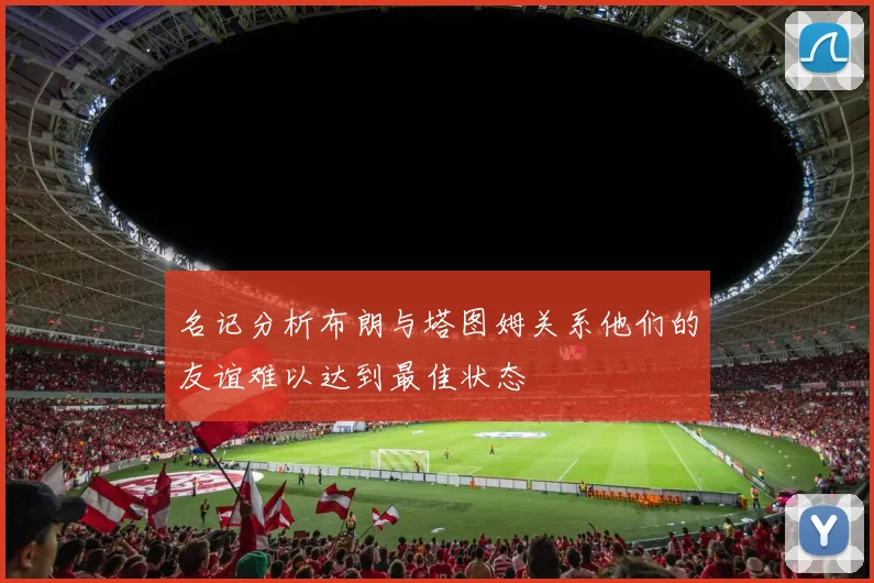 名记分析布朗与塔图姆关系他们的友谊难以达到最佳状态