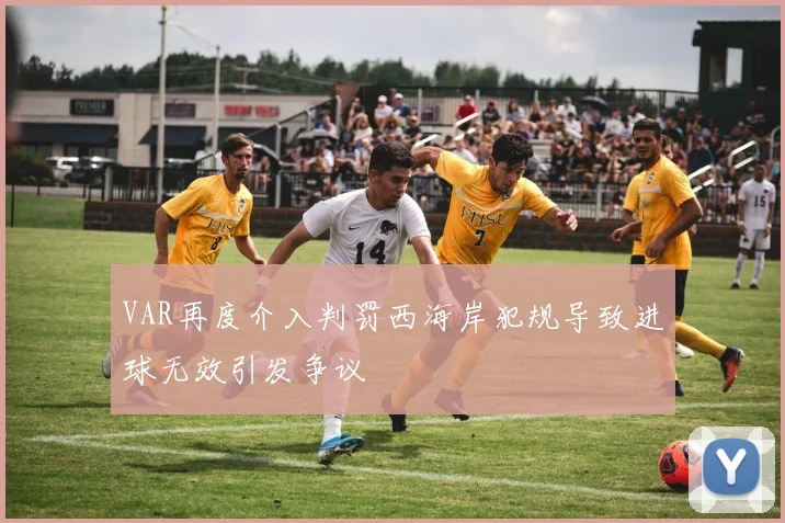 VAR再度介入判罚西海岸犯规导致进球无效引发争议