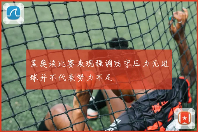 莱奥谈比赛表现强调防守压力无进球并不代表努力不足