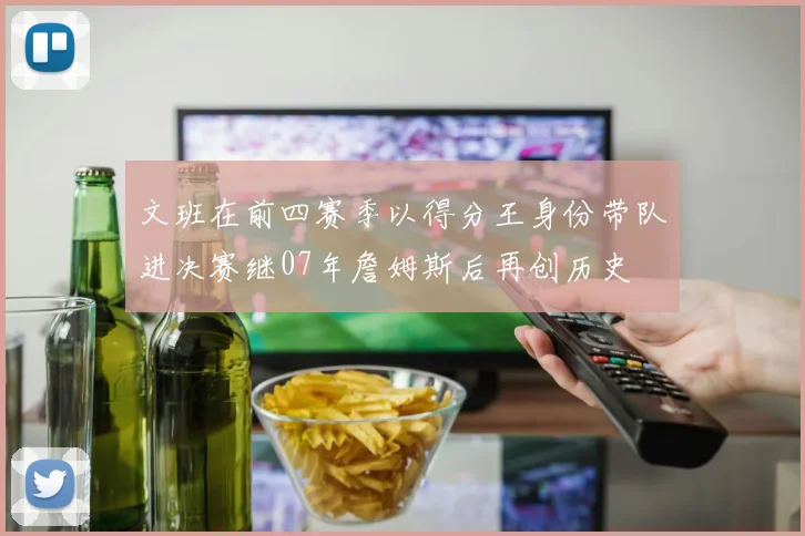 文班在前四赛季以得分王身份带队进决赛继07年詹姆斯后再创历史