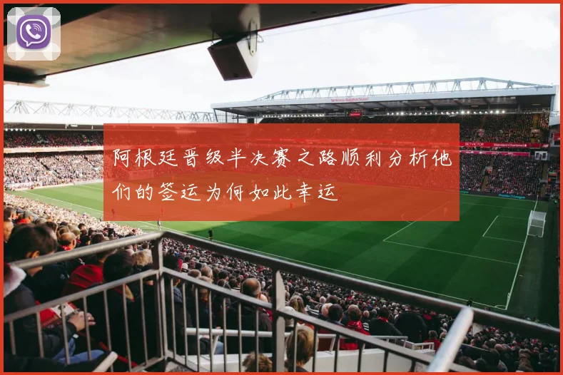 阿根廷晋级半决赛之路顺利分析他们的签运为何如此幸运