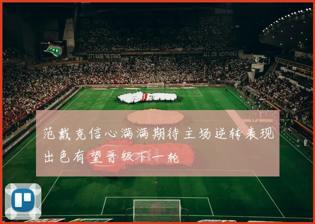 范戴克信心满满期待主场逆转表现出色有望晋级下一轮