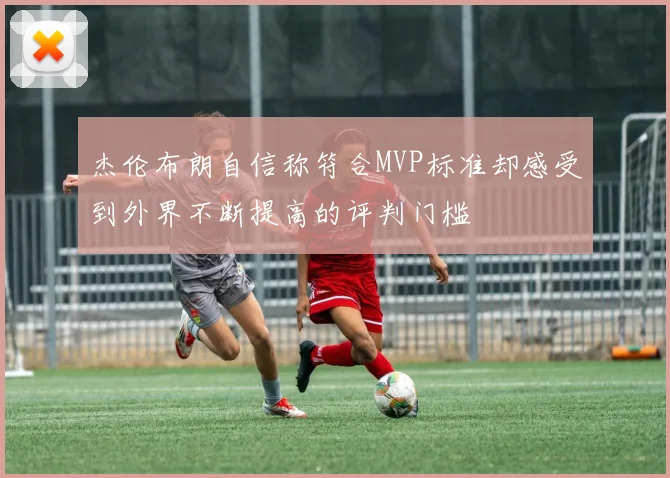 杰伦布朗自信称符合MVP标准却感受到外界不断提高的评判门槛